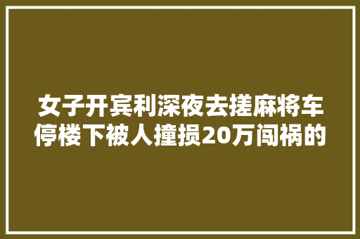 女子开宾利深夜去搓麻将车停楼下被人撞损20万闯祸的也是