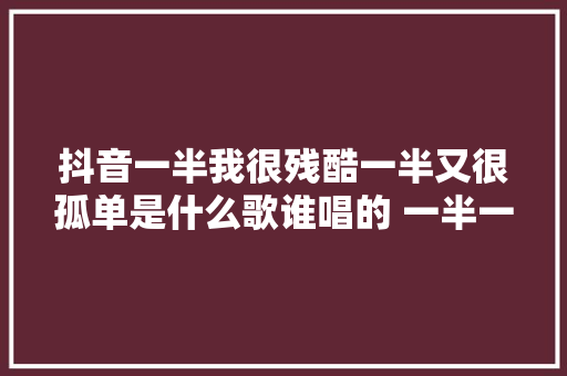 抖音一半我很残酷一半又很孤单是什么歌谁唱的 一半一半歌词介绍 休闲娱乐
