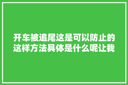 开车被追尾这是可以防止的这样方法具体是什么呢让我们一路来看看吧