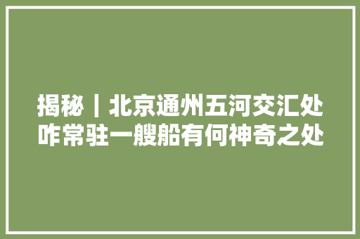 揭秘｜北京通州五河交汇处咋常驻一艘船有何神奇之处