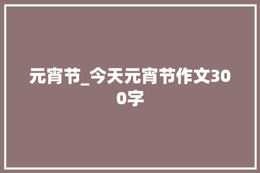 元宵节_今天元宵节作文300字