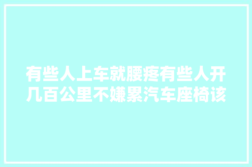 有些人上车就腰疼有些人开几百公里不嫌累汽车座椅该若何调