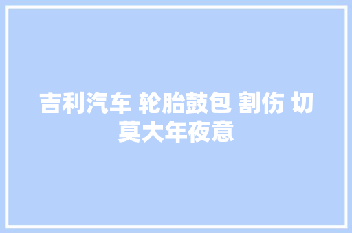 吉利汽车 轮胎鼓包 割伤 切莫大年夜意