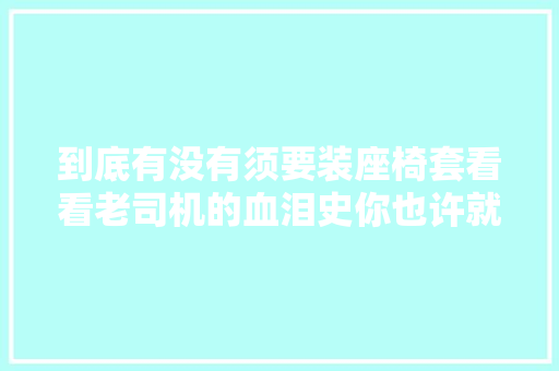 到底有没有须要装座椅套看看老司机的血泪史你也许就知道了