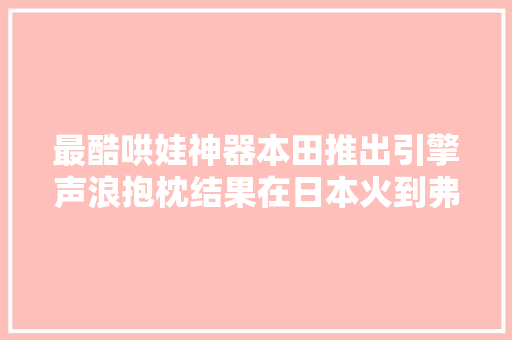 最酷哄娃神器本田推出引擎声浪抱枕结果在日本火到弗成