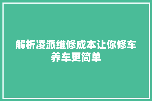 解析凌派维修成本让你修车养车更简单