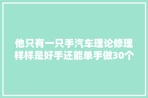 他只有一只手汽车理论修理样样是好手还能单手做30个俯卧撑 汽车知识