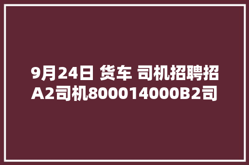 9月24日 货车 司机招聘招A2司机800014000B2司机7000