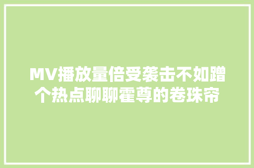 MV播放量倍受袭击不如蹭个热点聊聊霍尊的卷珠帘