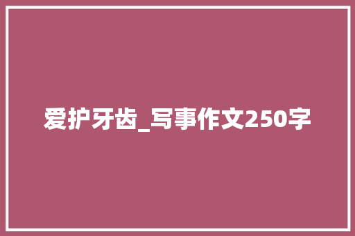 爱护牙齿_写事作文250字