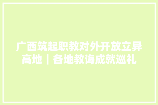 广西筑起职教对外开放立异高地｜各地教诲成就巡礼
