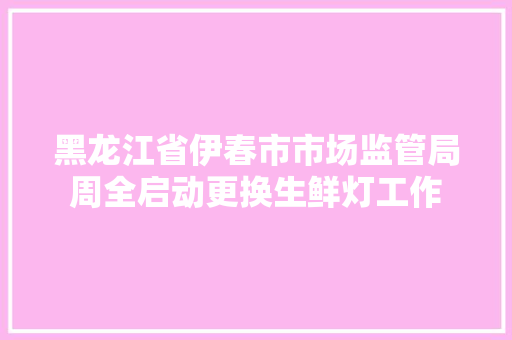 黑龙江省伊春市市场监管局周全启动更换生鲜灯工作