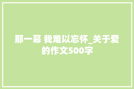 那一幕 我难以忘怀_关于爱的作文500字