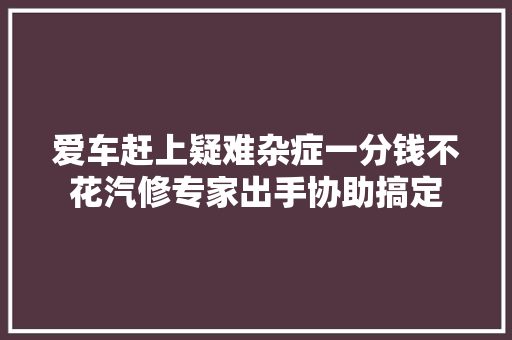 爱车赶上疑难杂症一分钱不花汽修专家出手协助搞定