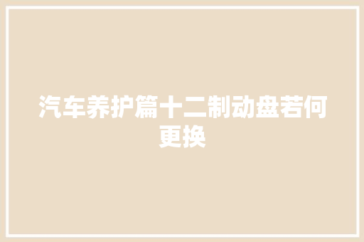 汽车养护篇十二制动盘若何更换