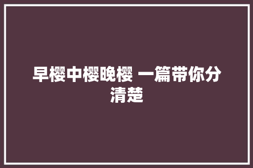 早樱中樱晚樱 一篇带你分清楚