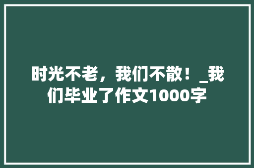 时光不老，我们不散！_我们毕业了作文1000字 知识百科