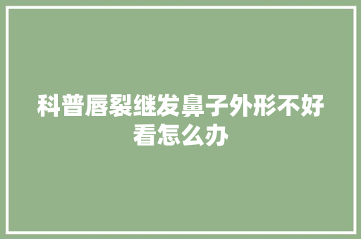 科普唇裂继发鼻子外形不好看怎么办 汽车知识