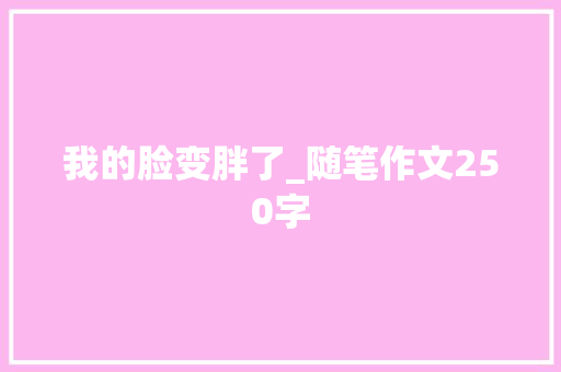 我的脸变胖了_随笔作文250字