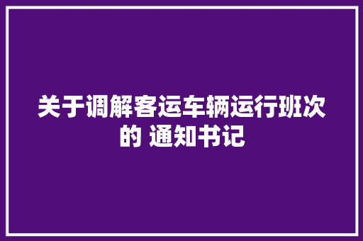 关于调解客运车辆运行班次的 通知书记