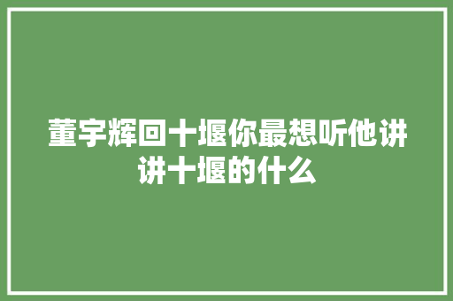 董宇辉回十堰你最想听他讲讲十堰的什么