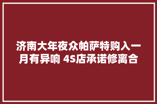 济南大年夜众帕萨特购入一月有异响 4S店承诺修离合器