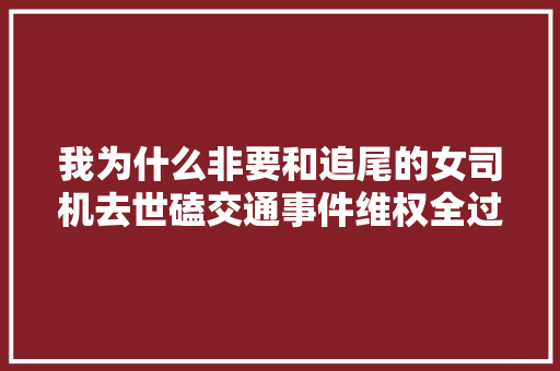 我为什么非要和追尾的女司机去世磕交通事件维权全过程记录