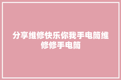 分享维修快乐你我手电筒维修修手电筒