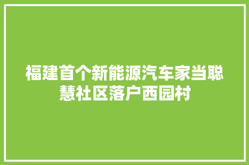 福建首个新能源汽车家当聪慧社区落户西园村