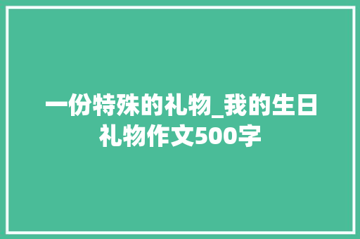 一份特殊的礼物_我的生日礼物作文500字