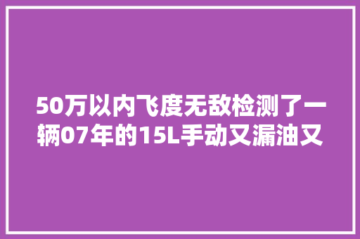 50万以内飞度无敌检测了一辆07年的15L手动又漏油又生锈