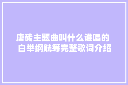 唐砖主题曲叫什么谁唱的 白举纲觥筹完整歌词介绍