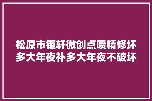 松原市钜轩微创点喷精修坏多大年夜补多大年夜不破坏没有受损的车