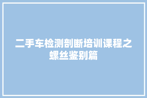 二手车检测剖断培训课程之螺丝鉴别篇