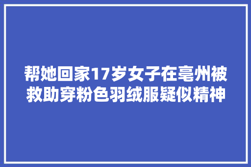 帮她回家17岁女子在亳州被救助穿粉色羽绒服疑似精神障碍