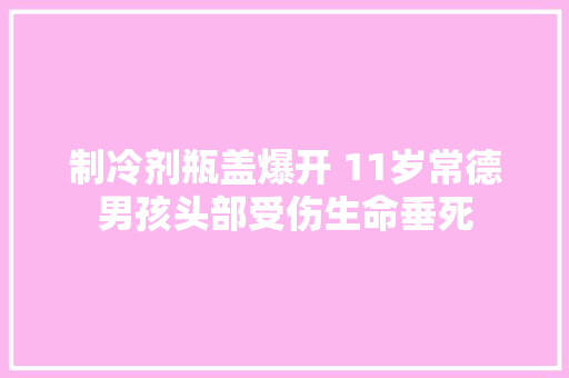 制冷剂瓶盖爆开 11岁常德男孩头部受伤生命垂死