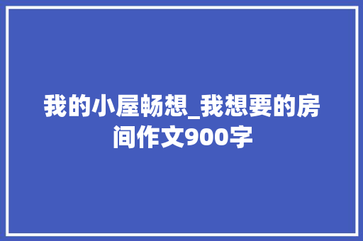 我的小屋畅想_我想要的房间作文900字