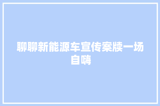 聊聊新能源车宣传案牍一场自嗨