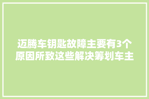 迈腾车钥匙故障主要有3个原因所致这些解决筹划车主要理解