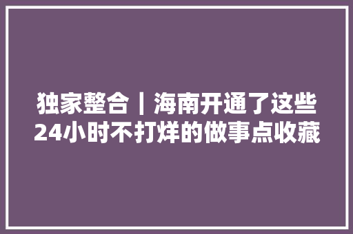 独家整合｜海南开通了这些24小时不打烊的做事点收藏它