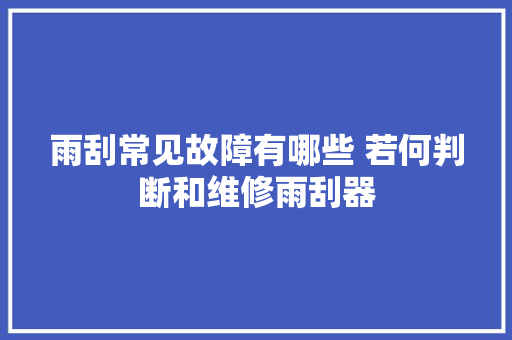 雨刮常见故障有哪些 若何判断和维修雨刮器