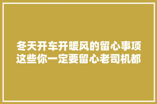 冬天开车开暖风的留心事项这些你一定要留心老司机都随意马虎用错