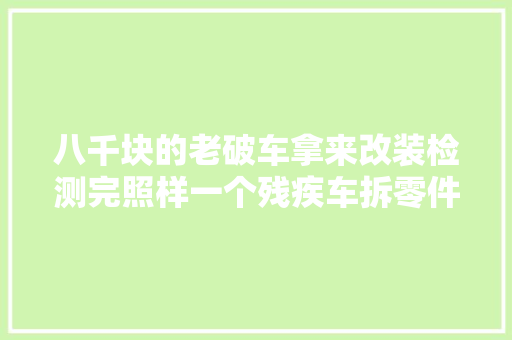 八千块的老破车拿来改装检测完照样一个残疾车拆零件卖吧