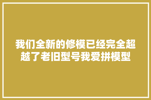 我们全新的修模已经完全超越了老旧型号我爱拼模型
