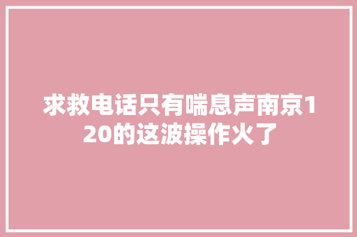 求救电话只有喘息声南京120的这波操作火了
