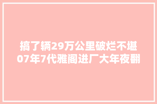 搞了辆29万公里破烂不堪07年7代雅阁进厂大年夜翻新复生变新车