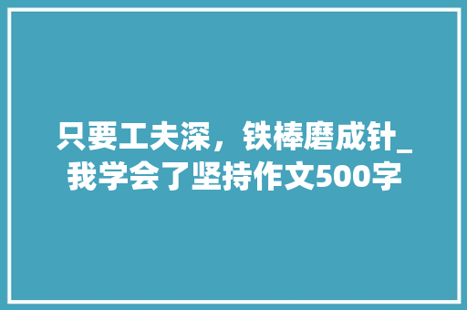 只要工夫深，铁棒磨成针_我学会了坚持作文500字