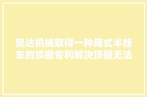 奥达机械取得一种厢式半挂车的顶棚专利解决顶棚无法快速打开影响工作效率的问题