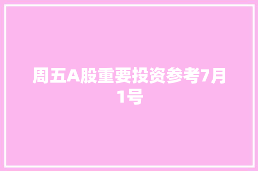 周五A股重要投资参考7月1号