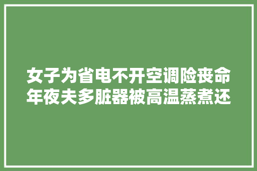 女子为省电不开空调险丧命年夜夫多脏器被高温蒸煮还留下后遗症